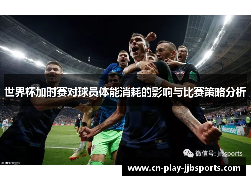 世界杯加时赛对球员体能消耗的影响与比赛策略分析 世界杯加时赛对球员体能消耗的影响与比赛策略分析