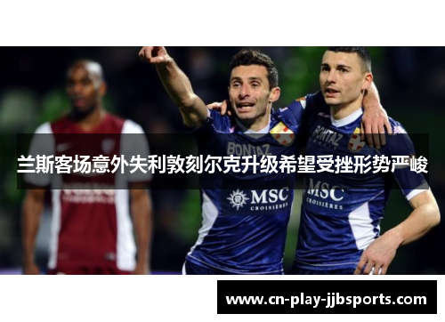 兰斯客场意外失利敦刻尔克升级希望受挫形势严峻