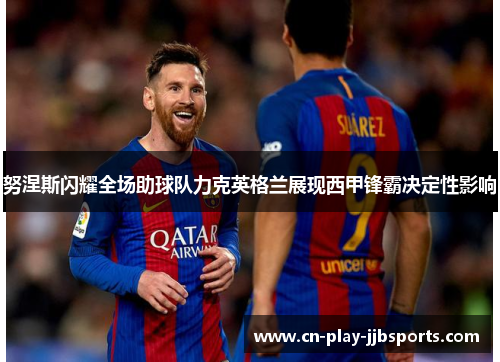 努涅斯闪耀全场助球队力克英格兰展现西甲锋霸决定性影响