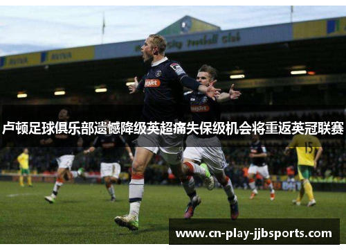 卢顿足球俱乐部遗憾降级英超痛失保级机会将重返英冠联赛 卢顿足球俱乐部遗憾降级英超痛失保级机会将重返英冠联赛