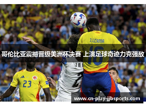 哥伦比亚震撼晋级美洲杯决赛 上演足球奇迹力克强敌 哥伦比亚震撼晋级美洲杯决赛 上演足球奇迹力克强敌