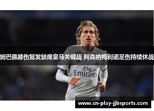 姆巴佩膝伤复发缺席皇马关键战 阿森纳梅利诺足伤持续休战 姆巴佩膝伤复发缺席皇马关键战 阿森纳梅利诺足伤持续休战