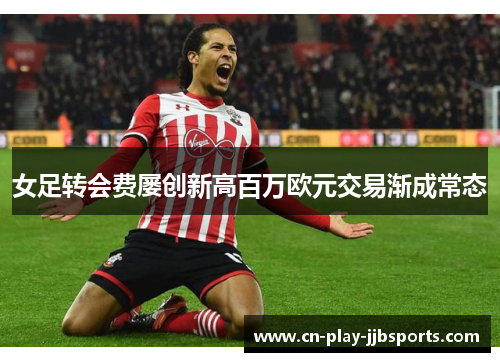 女足转会费屡创新高百万欧元交易渐成常态 女足转会费屡创新高百万欧元交易渐成常态