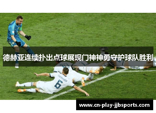 德赫亚连续扑出点球展现门神神勇守护球队胜利