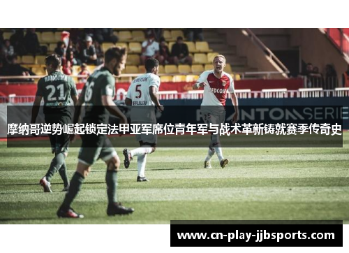 摩纳哥逆势崛起锁定法甲亚军席位青年军与战术革新铸就赛季传奇史
