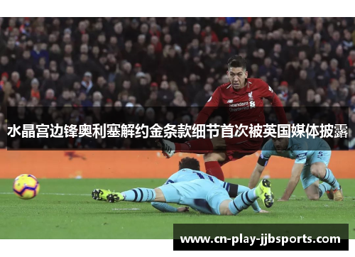 水晶宫边锋奥利塞解约金条款细节首次被英国媒体披露 水晶宫边锋奥利塞解约金条款细节首次被英国媒体披露