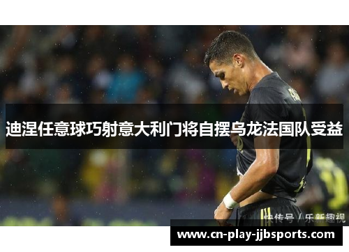 迪涅任意球巧射意大利门将自摆乌龙法国队受益