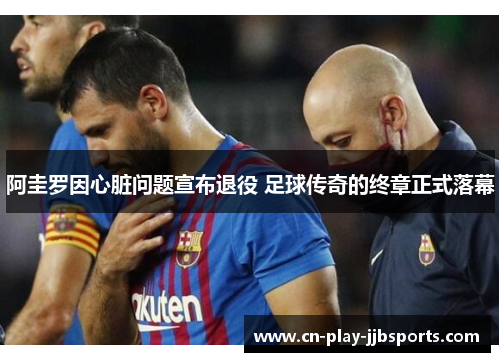 阿圭罗因心脏问题宣布退役 足球传奇的终章正式落幕