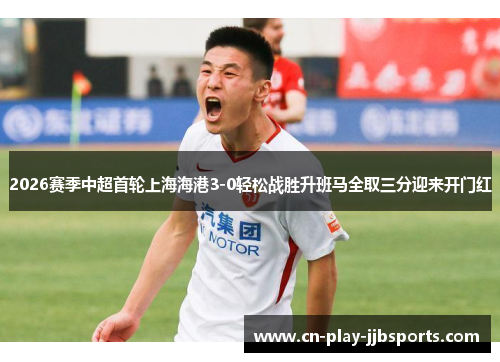 2026赛季中超首轮上海海港3-0轻松战胜升班马全取三分迎来开门红