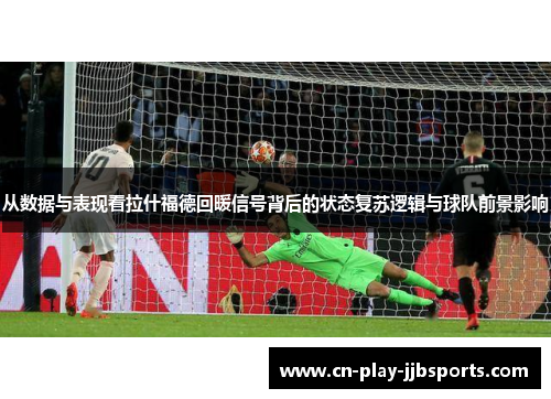 从数据与表现看拉什福德回暖信号背后的状态复苏逻辑与球队前景影响