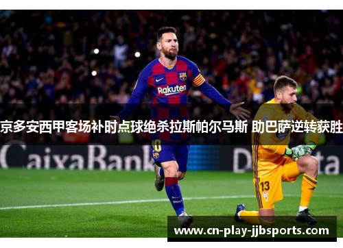 京多安西甲客场补时点球绝杀拉斯帕尔马斯 助巴萨逆转获胜