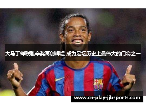 大马丁蝉联雅辛奖再创辉煌 成为足坛历史上最伟大的门将之一