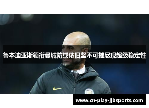 鲁本迪亚斯领衔曼城防线依旧坚不可摧展现超级稳定性