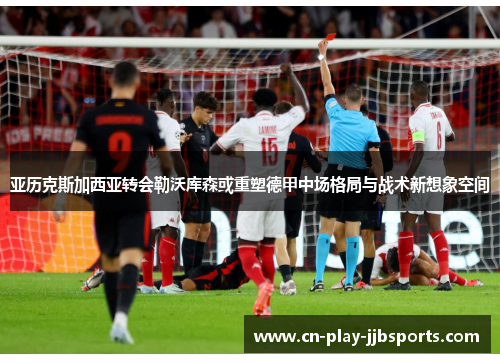亚历克斯加西亚转会勒沃库森或重塑德甲中场格局与战术新想象空间 亚历克斯加西亚转会勒沃库森或重塑德甲中场格局与战术新想象空间