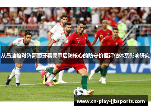 从吕迪格对阵葡萄牙看德甲后防核心的防守价值评估体系影响研究 从吕迪格对阵葡萄牙看德甲后防核心的防守价值评估体系影响研究