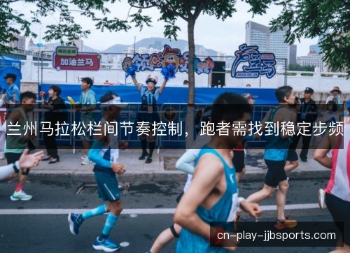 兰州马拉松栏间节奏控制，跑者需找到稳定步频