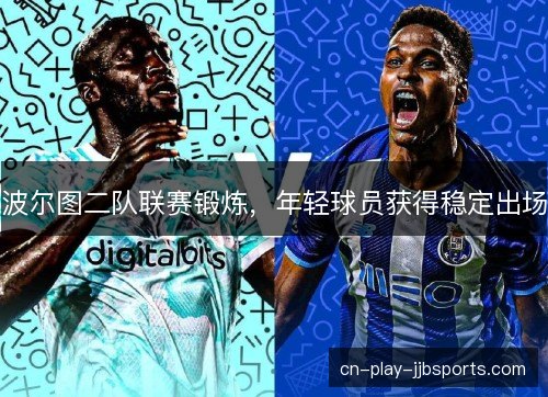 波尔图二队联赛锻炼,年轻球员获得稳定出场 波尔图二队联赛锻炼,年轻球员获得稳定出场