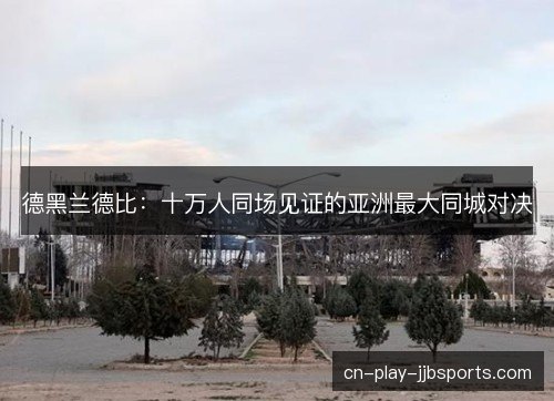 德黑兰德比：十万人同场见证的亚洲最大同城对决
